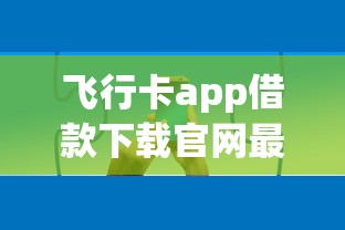 飛行卡app借款下載官網(wǎng)最新入口，正規(guī)渠道申請攻略分享