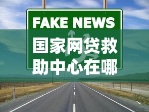 國家網貸救助中心在哪里？這些渠道幫你解決貸款難題