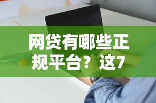 網(wǎng)貸有哪些正規(guī)平臺？這7家持牌機(jī)構(gòu)靠譜又省心