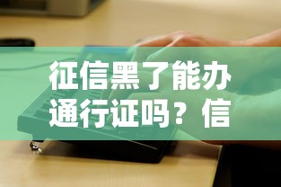 征信黑了能辦通行證嗎？信用問題與證件辦理全解析