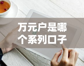 萬元戶是哪個系列口子？揭秘這類貸款產品的申請技巧及平臺推薦