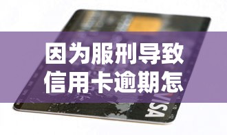 因為服刑導致信用卡逾期怎么辦？教你三招補救方法