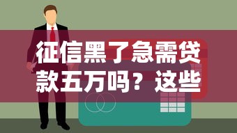 征信黑了急需貸款五萬嗎？這些方法或許能幫你解決難題