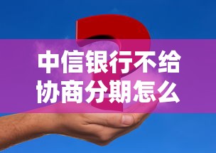 中信銀行不給協商分期怎么辦？試試這3種解決方案
