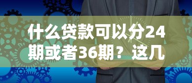 什么貸款可以分24期或者36期？這幾種方式親測靠譜