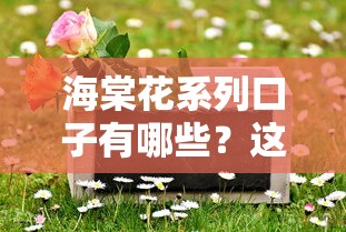 海棠花系列口子有哪些？這幾個靠譜平臺值得試試