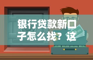 銀行貸款新口子怎么找？這些渠道比熟人推薦還靠譜