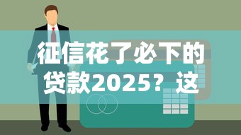 征信花了必下的貸款2025？這5個平臺審核寬松還能補救信用