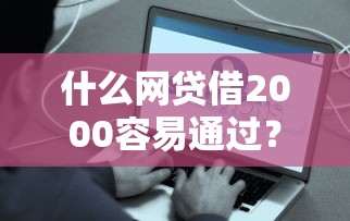 什么網貸借2000容易通過？真實測評這4個平臺門檻低到驚訝