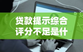 貸款提示綜合評分不足是什么原因？這5個問題最容易被忽略！
