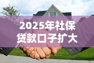 2025年社保貸款口子擴(kuò)大深度解讀：普通人也能薅到政策羊毛