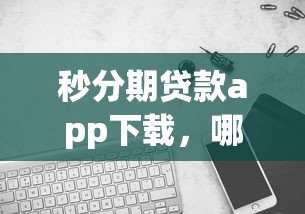 秒分期貸款app下載，哪個(gè)版本更靠譜？實(shí)測(cè)對(duì)比告訴你答案