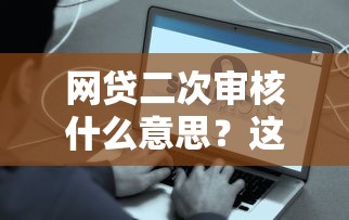 網貸二次審核什么意思？這些細節不注意容易被拒貸