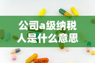 公司a級納稅人是什么意思？貸款額度竟然能翻倍