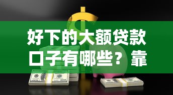 好下的大額貸款口子有哪些？靠譜平臺怎么選？這5個方法讓你輕松避開坑