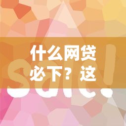 什么網(wǎng)貸必下？這5個靠譜平臺審批快、門檻低容易通過