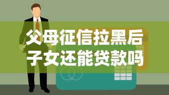 父母征信拉黑后子女還能貸款嗎？3個突破口要抓住