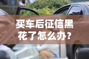 買車后征信黑花了怎么辦？手把手教你破解貸款難題