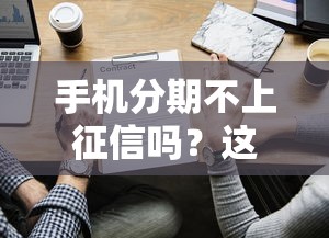 手機分期不上征信嗎？這些細節你一定要知道！