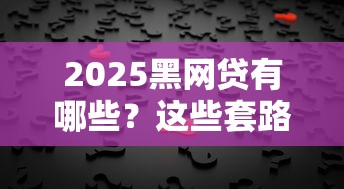 2025黑網貸有哪些？這些套路千萬要警惕