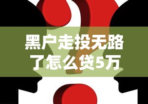 黑戶走投無路了怎么貸5萬？必看解決方案與避坑指南