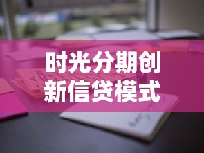 時光分期創新信貸模式深度測評：這些隱藏功能你知道嗎？