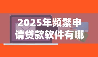 2025年頻繁申請(qǐng)貸款軟件有哪些：整理5個(gè)微信里的貸款平臺(tái)