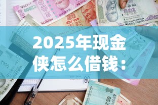 2025年現(xiàn)金俠怎么借錢：公布五個在借款平臺借錢安全