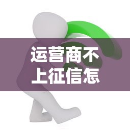 運營商不上征信怎么辦？這些貸款方法親測有效