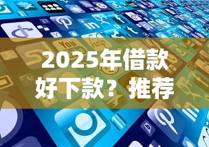 2025年借款好下款？推薦五個各種黑還能下款的口子