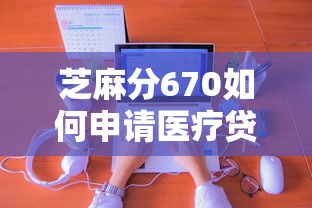 芝麻分670如何申請醫(yī)療貸款？手把手教你選對平臺