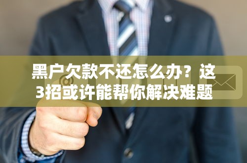 黑戶欠款不還怎么辦？這3招或許能幫你解決難題