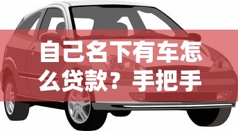 自己名下有車怎么貸款？手把手教你選方案+輕松還款技巧