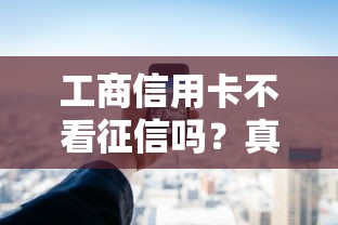 工商信用卡不看征信嗎？真實情況大揭秘！