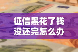 征信黑花了錢沒還完怎么辦？老鐵們別慌，這幾種方法還能支招！