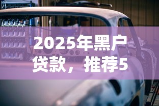 2025年黑戶貸款，推薦5個汽車抵押貸款正規平臺