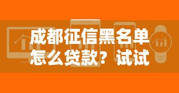 成都征信黑名單怎么貸款？試試這4個方法，快速解決難題！