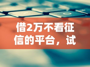 借2萬不看征信的平臺，試試這幾個靠譜渠道